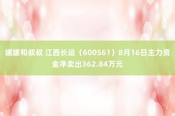 媛媛和叔叔 江西长运（600561）8月16日主力资金净卖出362.84万元