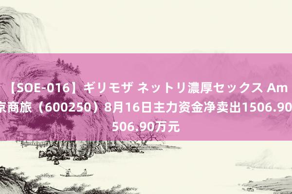 【SOE-016】ギリモザ ネットリ濃厚セックス Ami 南京商旅（600250）8月16日主力资金净卖出1506.90万元