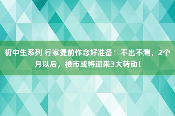 初中生系列 行家提前作念好准备：不出不测，2个月以后，楼市或将迎来3大转动！