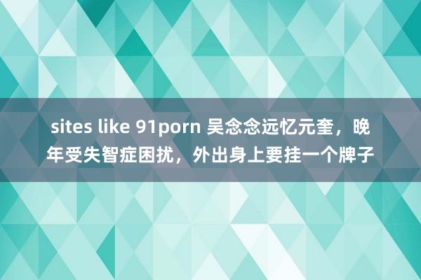 sites like 91porn 吴念念远忆元奎，晚年受失智症困扰，外出身上要挂一个牌子