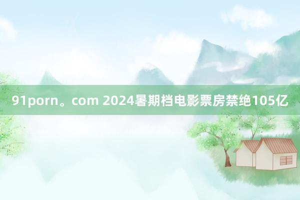 91porn。com 2024暑期档电影票房禁绝105亿