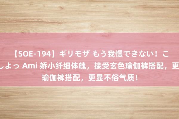 【SOE-194】ギリモザ もう我慢できない！ここでエッチしよっ Ami 娇小纤细体魄，接受玄色瑜伽裤搭配，更显不俗气质！