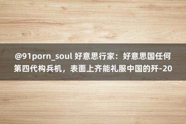 @91porn_soul 好意思行家：好意思国任何第四代构兵机，表面上齐能礼服中国的歼-20