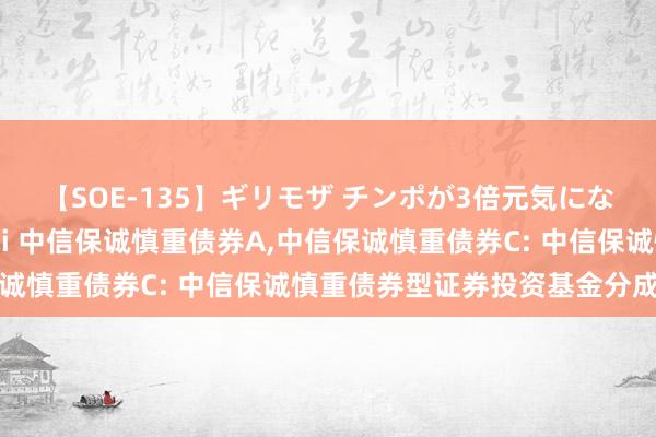 【SOE-135】ギリモザ チンポが3倍元気になる励ましセックス Ami 中信保诚慎重债券A，中信保诚慎重债券C: 中信保诚慎重债券型证券投资基金分成公告