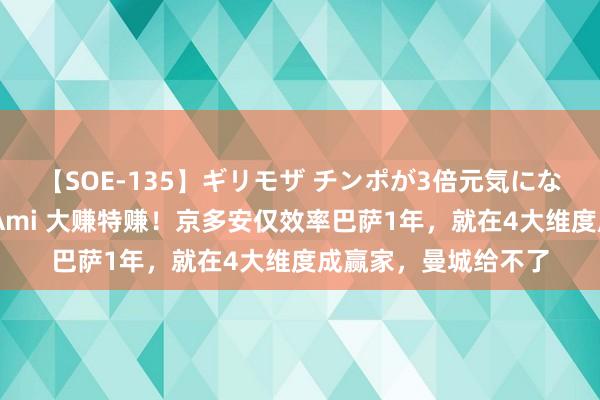 【SOE-135】ギリモザ チンポが3倍元気になる励ましセックス Ami 大赚特赚！京多安仅效率巴萨1年，就在4大维度成赢家，曼城给不了