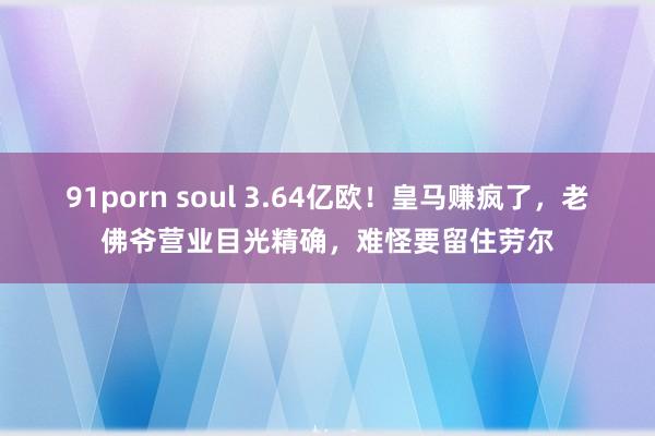 91porn soul 3.64亿欧！皇马赚疯了，老佛爷营业目光精确，难怪要留住劳尔