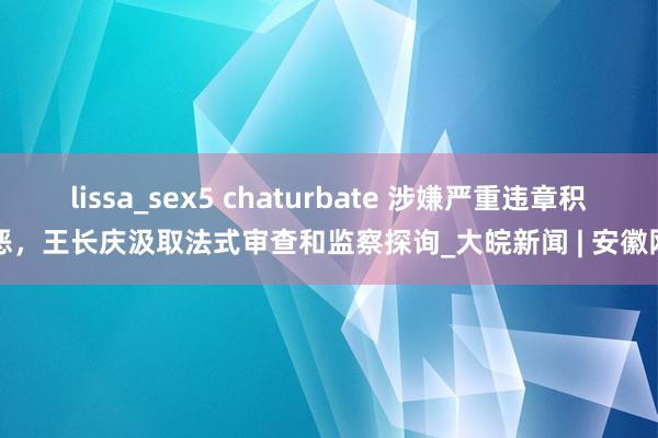 lissa_sex5 chaturbate 涉嫌严重违章积恶，王长庆汲取法式审查和监察探询_大皖新闻 | 安徽网