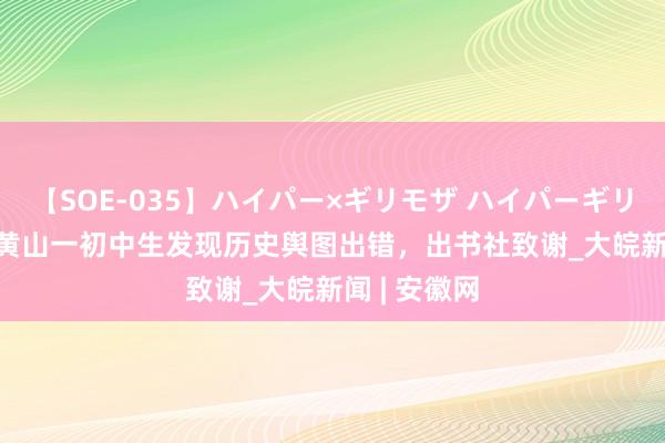 【SOE-035】ハイパー×ギリモザ ハイパーギリモザ Ami 黄山一初中生发现历史舆图出错，出书社致谢_大皖新闻 | 安徽网