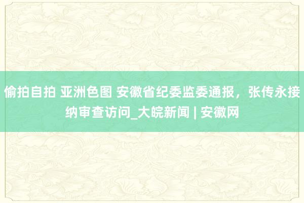 偷拍自拍 亚洲色图 安徽省纪委监委通报，张传永接纳审查访问_大皖新闻 | 安徽网