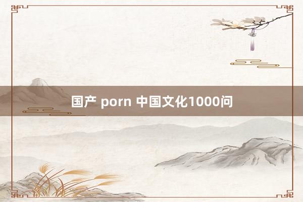 国产 porn 中国文化1000问