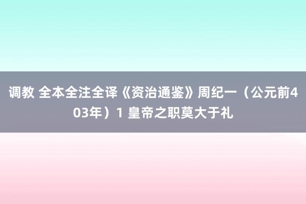 调教 全本全注全译《资治通鉴》周纪一（公元前403年）1 皇帝之职莫大于礼