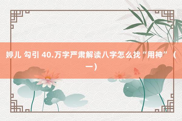 婷儿 勾引 40.万字严肃解读八字怎么找“用神”（一）