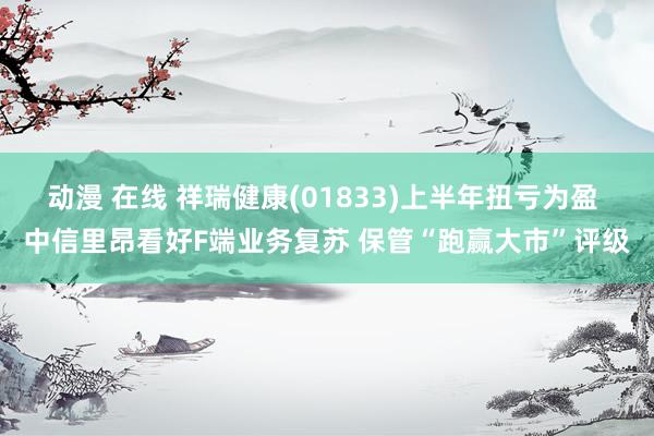 动漫 在线 祥瑞健康(01833)上半年扭亏为盈 中信里昂看好F端业务复苏 保管“跑赢大市”评级