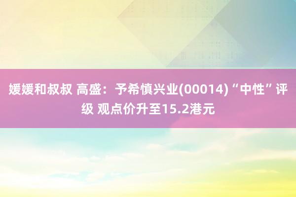 媛媛和叔叔 高盛：予希慎兴业(00014)“中性”评级 观点价升至15.2港元