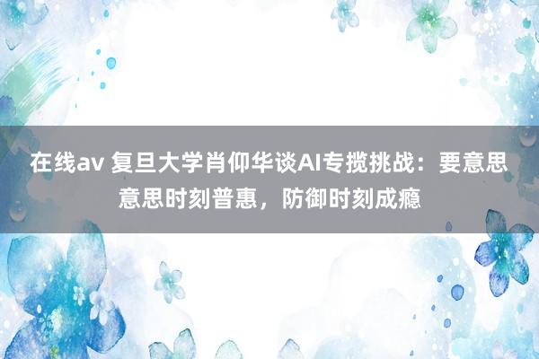 在线av 复旦大学肖仰华谈AI专揽挑战：要意思意思时刻普惠，防御时刻成瘾