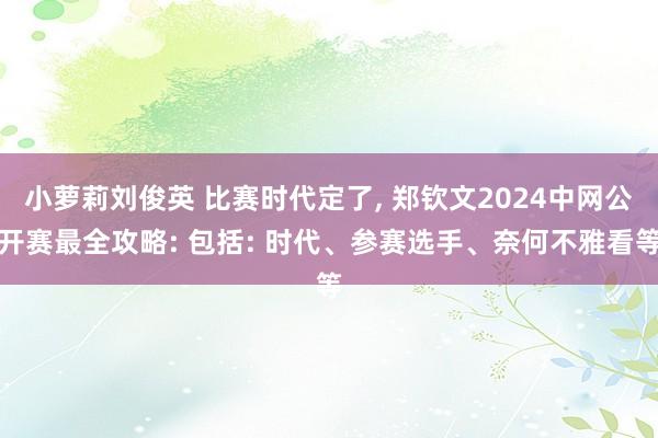 小萝莉刘俊英 比赛时代定了， 郑钦文2024中网公开赛最全攻略: 包括: 时代、参赛选手、奈何不雅看等