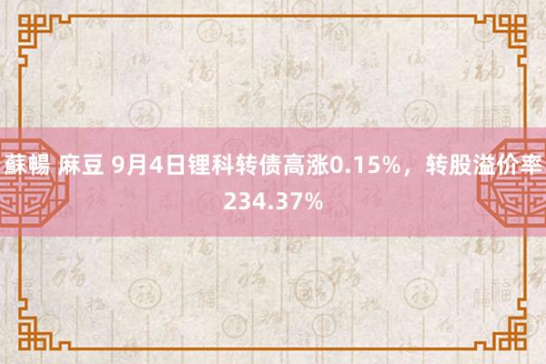 蘇暢 麻豆 9月4日锂科转债高涨0.15%，转股溢价率234.37%