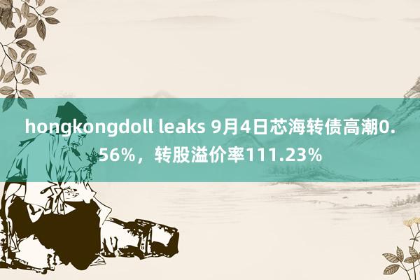 hongkongdoll leaks 9月4日芯海转债高潮0.56%，转股溢价率111.23%