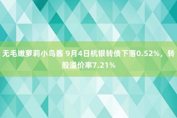 无毛嫩萝莉小鸟酱 9月4日杭银转债下落0.52%，转股溢价率7.21%