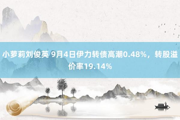 小萝莉刘俊英 9月4日伊力转债高潮0.48%，转股溢价率19.14%