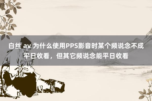 白丝 av 为什么使用PPS影音时某个频说念不成平日收看，但其它频说念能平日收看