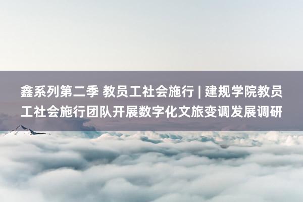 鑫系列第二季 教员工社会施行 | 建规学院教员工社会施行团队开展数字化文旅变调发展调研