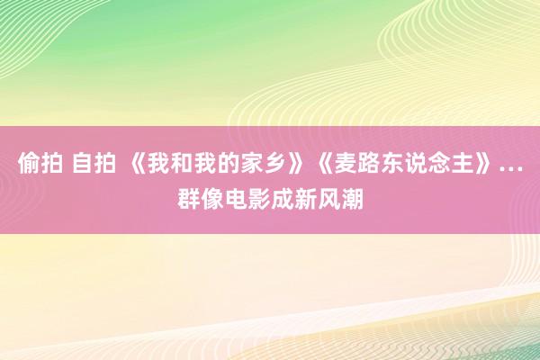 偷拍 自拍 《我和我的家乡》《麦路东说念主》…群像电影成新风潮