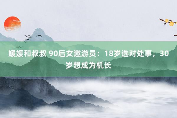 媛媛和叔叔 90后女遨游员：18岁选对处事，30岁想成为机长