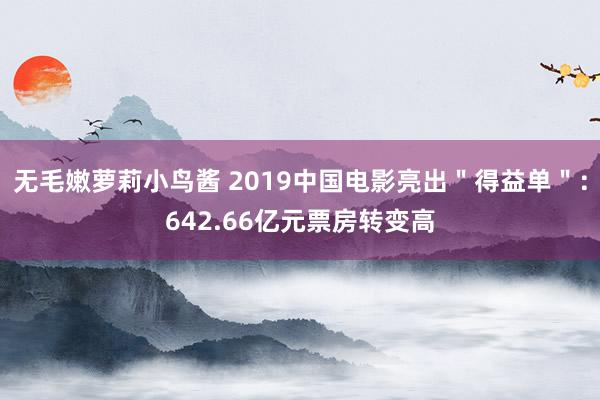 无毛嫩萝莉小鸟酱 2019中国电影亮出＂得益单＂：642.66亿元票房转变高