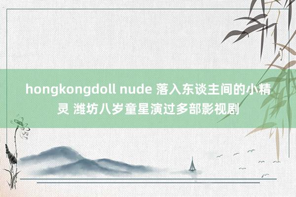 hongkongdoll nude 落入东谈主间的小精灵 潍坊八岁童星演过多部影视剧