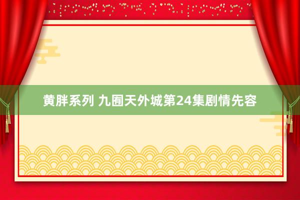 黄胖系列 九囿天外城第24集剧情先容