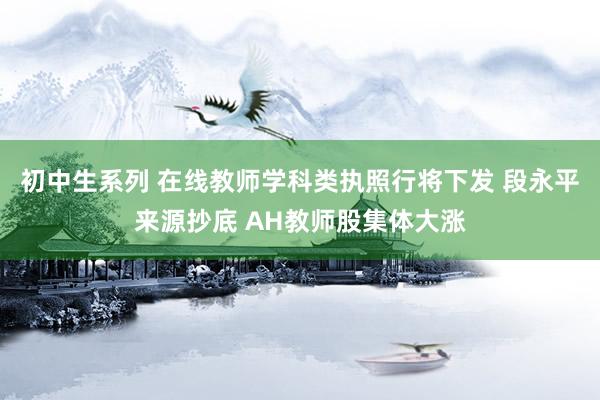 初中生系列 在线教师学科类执照行将下发 段永平来源抄底 AH教师股集体大涨