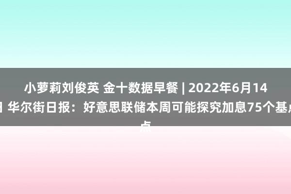 小萝莉刘俊英 金十数据早餐 | 2022年6月14日 华尔街日报：好意思联储本周可能探究加息75个基点