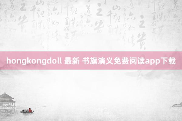 hongkongdoll 最新 书旗演义免费阅读app下载