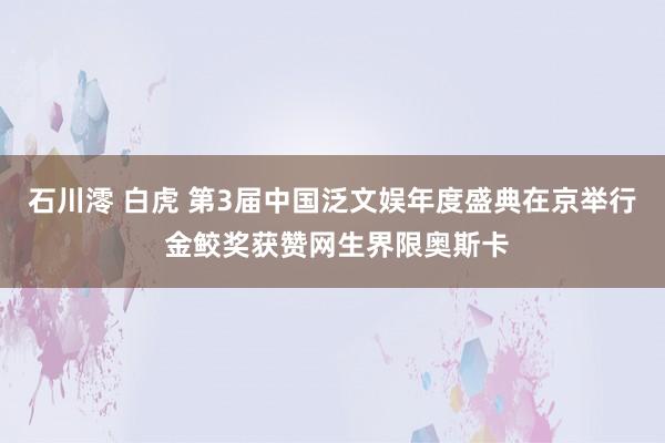 石川澪 白虎 第3届中国泛文娱年度盛典在京举行 金鲛奖获赞网生界限奥斯卡