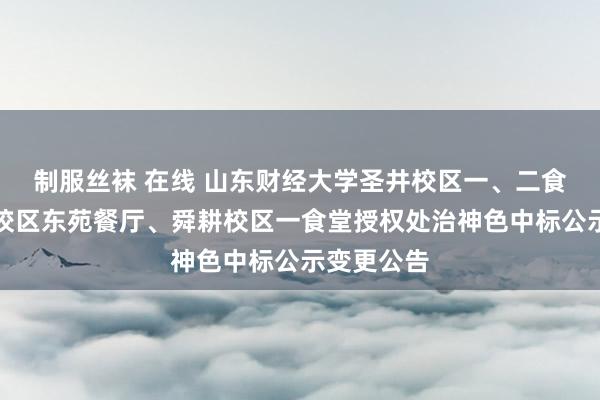 制服丝袜 在线 山东财经大学圣井校区一、二食堂、燕山校区东苑餐厅、舜耕校区一食堂授权处治神色中标公示变更公告