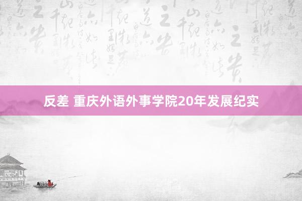 反差 重庆外语外事学院20年发展纪实