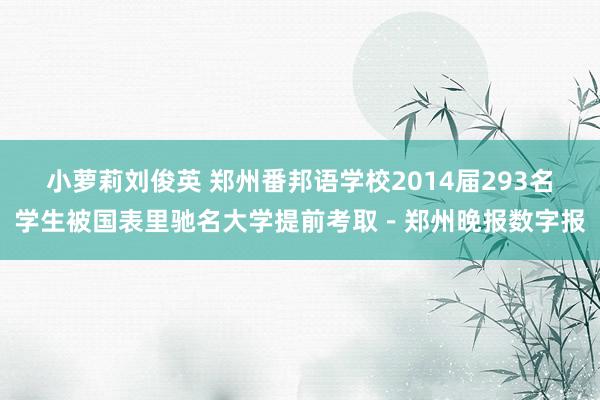 小萝莉刘俊英 郑州番邦语学校2014届293名学生被国表里驰名大学提前考取－郑州晚报数字报