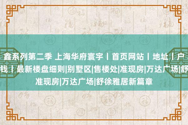 鑫系列第二季 上海华府寰宇丨首页网站丨地址丨户型丨电话丨价钱丨最新楼盘细则|别墅区|售楼处|准现房|万达广场|舒徐雅居新篇章