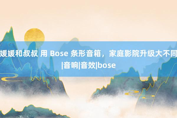 媛媛和叔叔 用 Bose 条形音箱，家庭影院升级大不同|音响|音效|bose